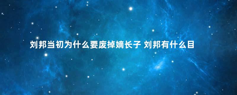 刘邦当初为什么要废掉嫡长子 刘邦有什么目的存在